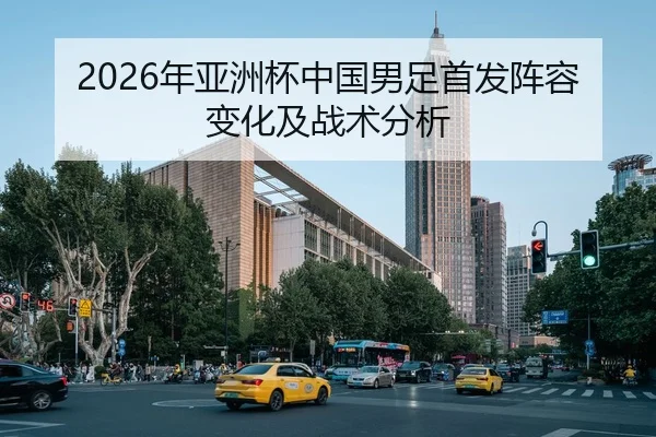2026年亚洲杯中国男足首发阵容变化及战术分析