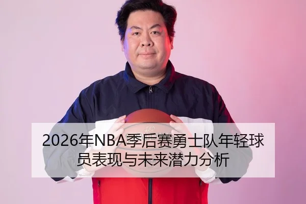 2026年NBA季后赛勇士队年轻球员表现与未来潜力分析