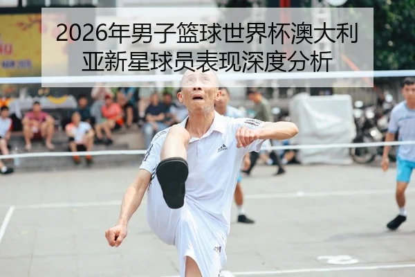 2026年男子篮球世界杯澳大利亚新星球员表现深度分析