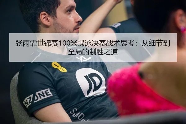 张雨霏世锦赛100米蝶泳决赛战术思考：从细节到全局的制胜之道