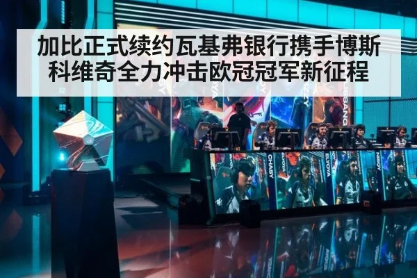 加比正式续约瓦基弗银行携手博斯科维奇全力冲击欧冠冠军新征程