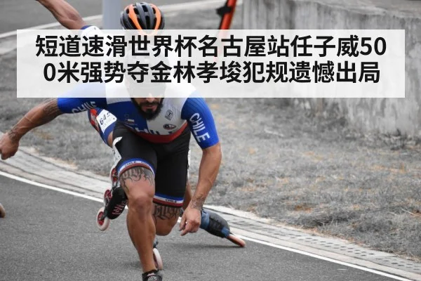 短道速滑世界杯名古屋站任子威500米强势夺金林孝埈犯规遗憾出局