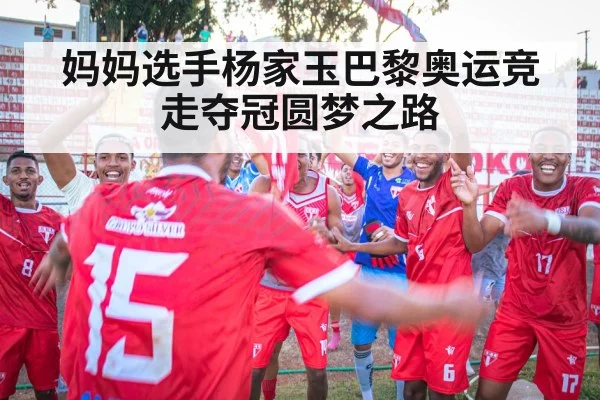 妈妈选手杨家玉巴黎奥运竞走夺冠圆梦之路