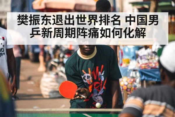 樊振东退出世界排名 中国男乒新周期阵痛如何化解